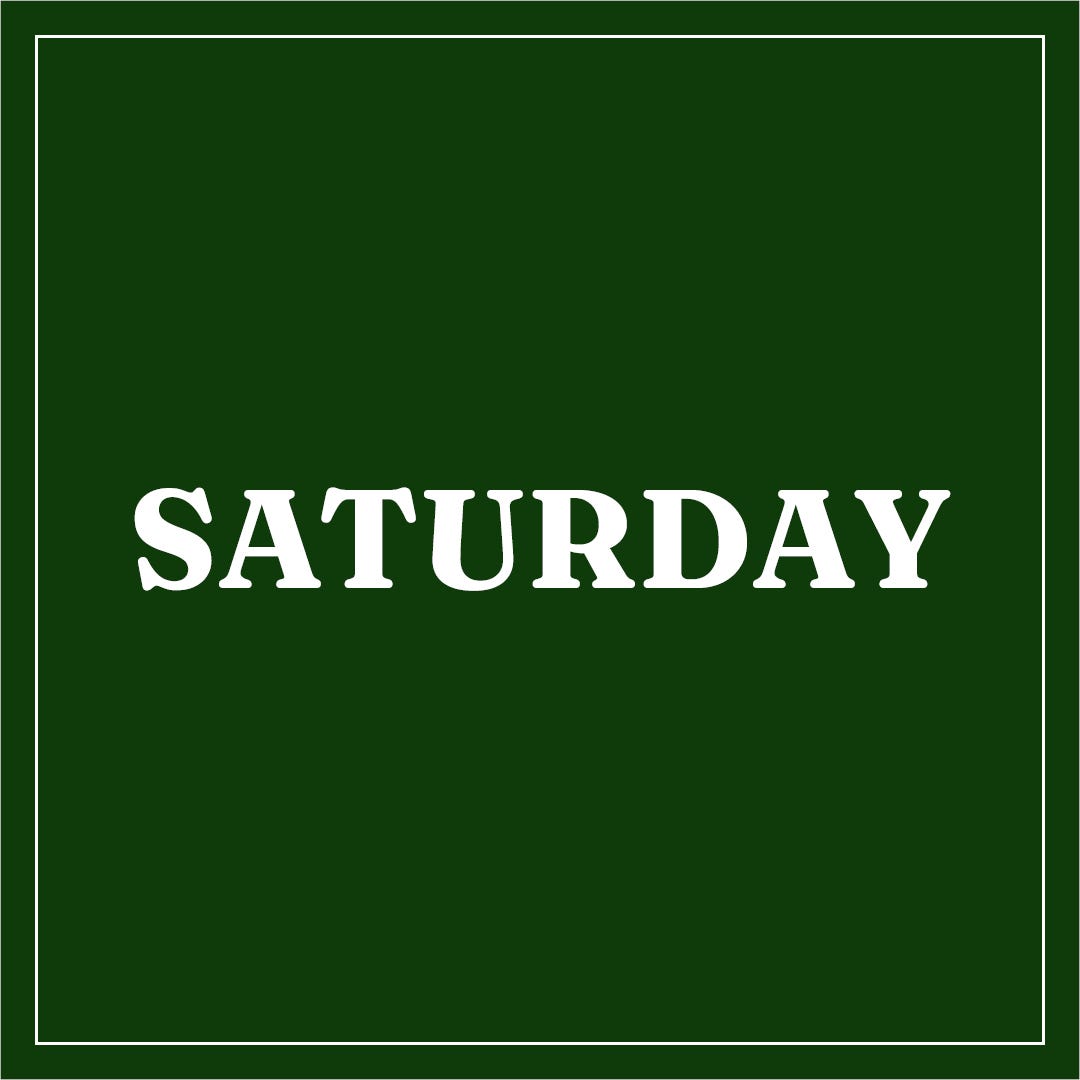 Bold white text reads "SATURDAY" centered on a dark green background, conveying the start of the week. A simple white border frames the image.